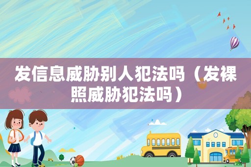 發信息威脅別人犯法嗎（發裸照威脅犯法嗎）