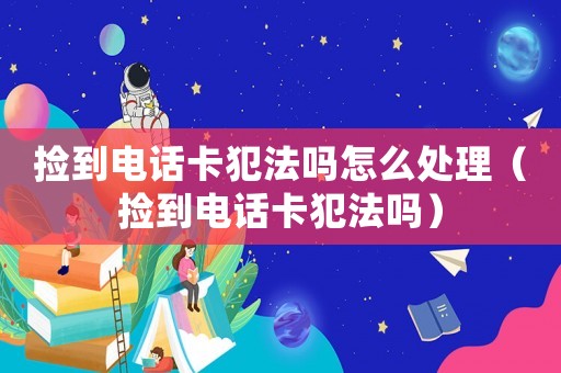 撿到電話卡犯法嗎怎么處理（撿到電話卡犯法嗎）