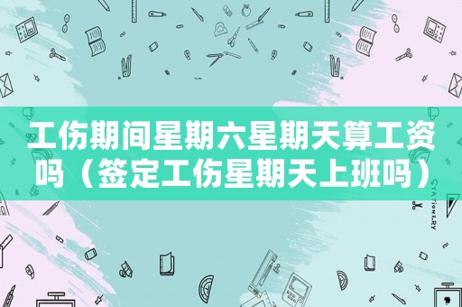 工傷期間星期六星期天算工資嗎（簽定工傷星期天上班嗎）