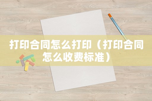 打印合同怎么打印（打印合同怎么收費標準）