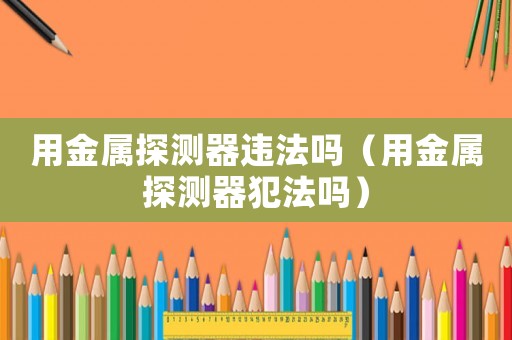 用金屬探測器違法嗎（用金屬探測器犯法嗎）