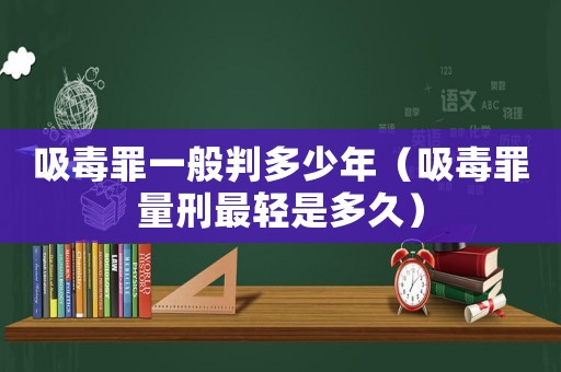 吸毒罪一般判多少年（吸毒罪量刑最輕是多久）