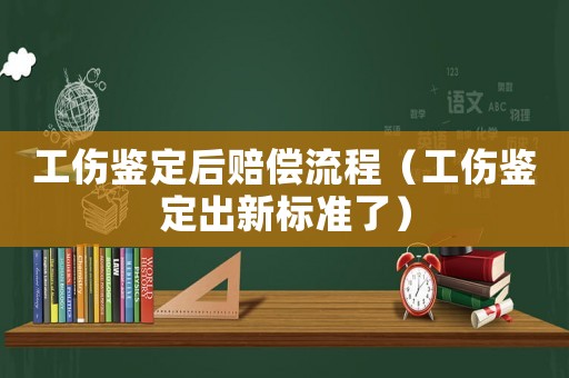 工傷鑒定后賠償流程（工傷鑒定出新標準了）
