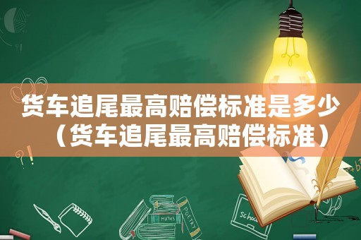 貨車追尾最高賠償標準是多少（貨車追尾最高賠償標準）