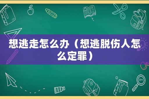想逃走怎么辦（想逃脫傷人怎么定罪）