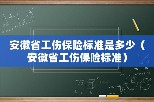 安徽省工傷保險標準是多少（安徽省工傷保險標準）