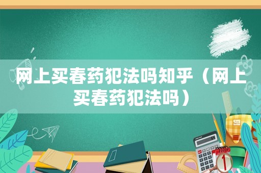 網(wǎng)上買春藥犯法嗎知乎（網(wǎng)上買春藥犯法嗎）