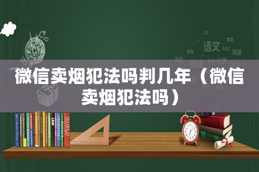 微信賣煙犯法嗎判幾年（微信賣煙犯法嗎）