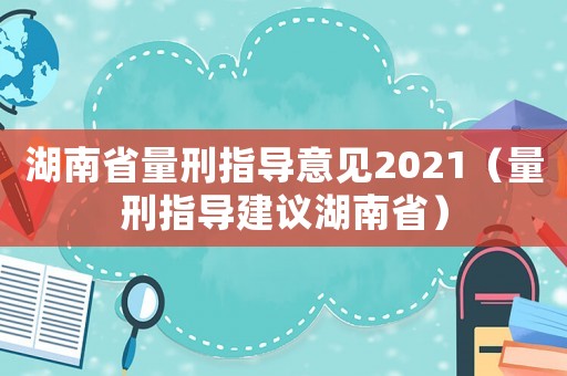 湖南省量刑指導意見2021（量刑指導建議湖南省）