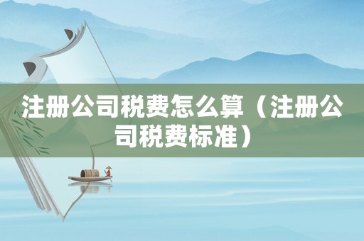注冊(cè)公司稅費(fèi)怎么算（注冊(cè)公司稅費(fèi)標(biāo)準(zhǔn)）