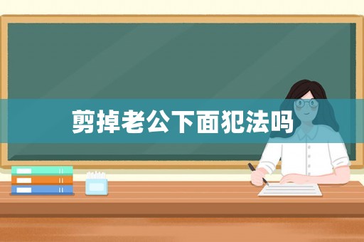 剪掉老公下面犯法嗎