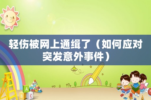 輕傷被網(wǎng)上通緝了（如何應(yīng)對(duì)突發(fā)意外事件）