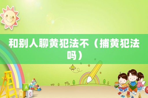和別人聊黃犯法不（捕黃犯法嗎）