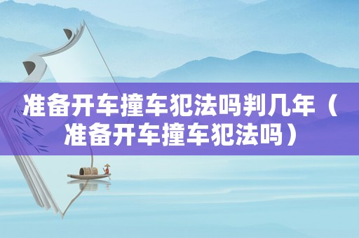 準備開車撞車犯法嗎判幾年（準備開車撞車犯法嗎）