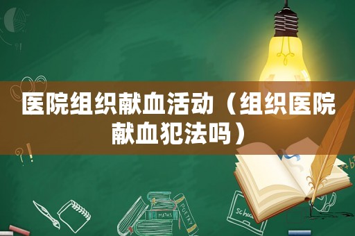 醫院組織獻血活動（組織醫院獻血犯法嗎）