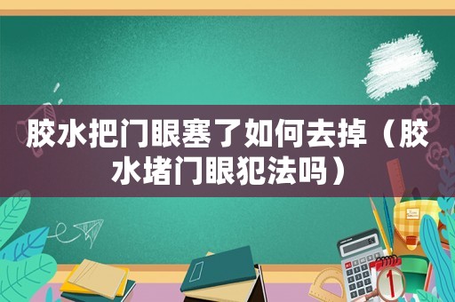 膠水把門眼塞了如何去掉（膠水堵門眼犯法嗎）