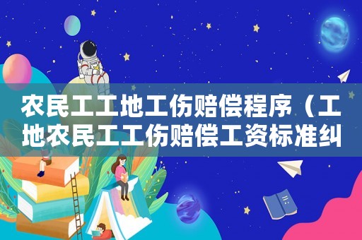 農民工工地工傷賠償程序（工地農民工工傷賠償工資標準糾紛）