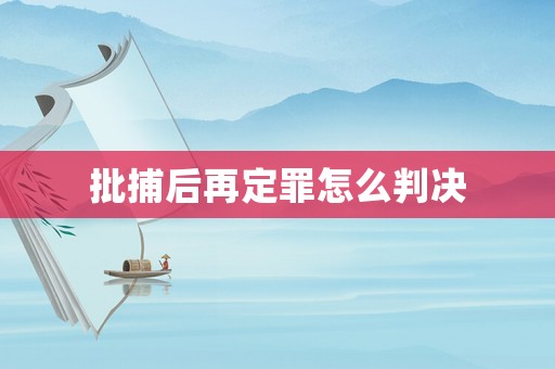 批捕后再定罪怎么判決