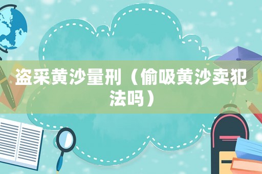 盜采黃沙量刑（偷吸黃沙賣犯法嗎）