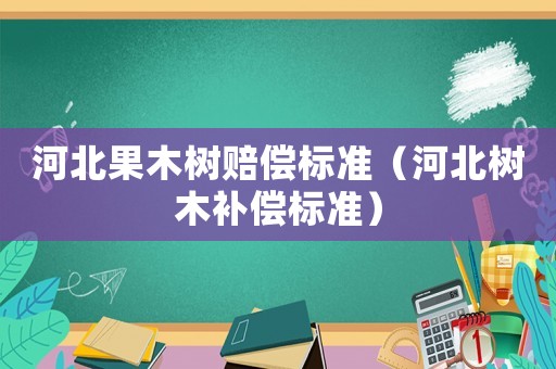 河北果木樹賠償標準（河北樹木補償標準）