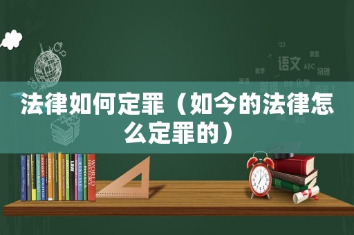 法律如何定罪（如今的法律怎么定罪的）