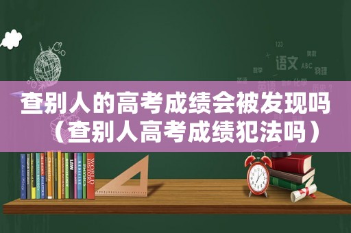 查別人的高考成績會被發現嗎（查別人高考成績犯法嗎）