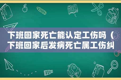 下班回家死亡能認(rèn)定工傷嗎（下班回家后發(fā)病死亡屬工傷糾紛案）