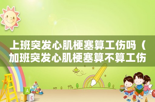 上班突發(fā)心肌梗塞算工傷嗎（加班突發(fā)心肌梗塞算不算工傷）
