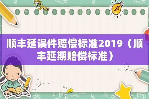 順豐延誤件賠償標準2019（順豐延期賠償標準）