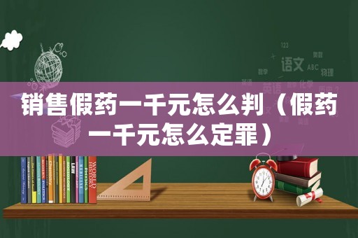 銷售假藥一千元怎么判（假藥一千元怎么定罪）