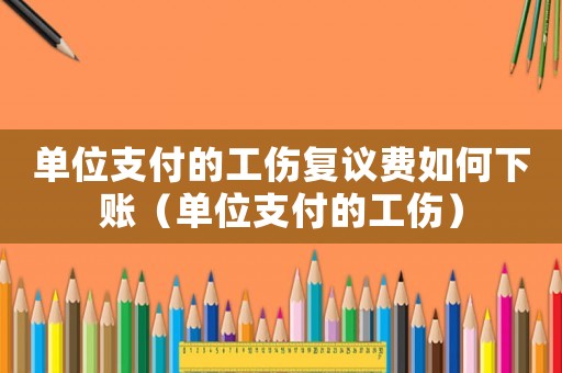 單位支付的工傷復議費如何下賬（單位支付的工傷）