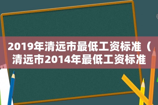 2019年清遠市最低工資標準（清遠市2014年最低工資標準）