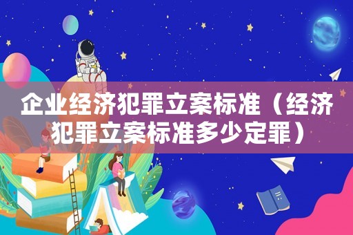 企業(yè)經(jīng)濟犯罪立案標(biāo)準（經(jīng)濟犯罪立案標(biāo)準多少定罪）