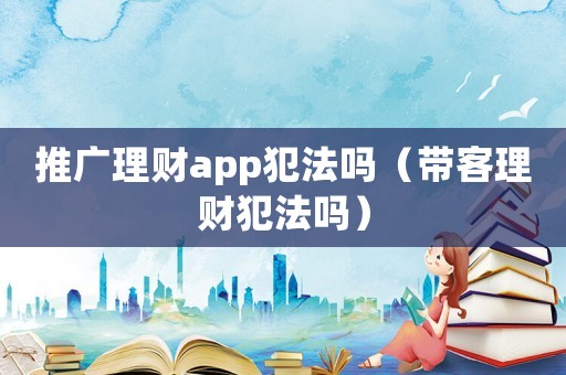 推廣理財app犯法嗎（帶客理財犯法嗎）