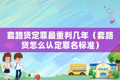 套路貸定罪最重判幾年（套路貸怎么認(rèn)定罪名標(biāo)準(zhǔn)）