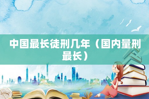 中國最長徒刑幾年（國內(nèi)量刑最長）