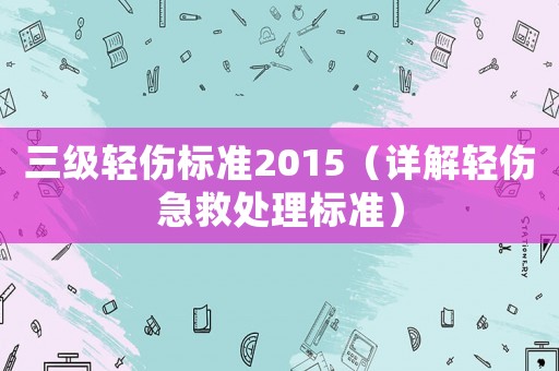 三級輕傷標準2015（詳解輕傷急救處理標準）