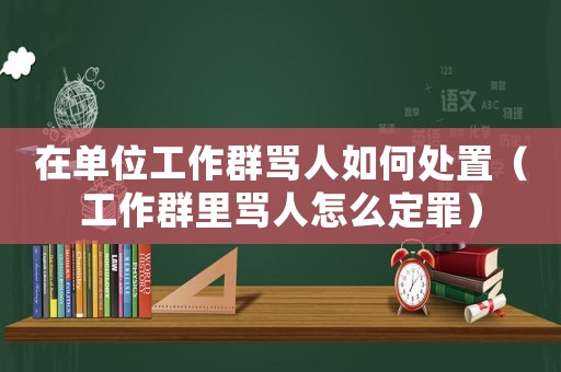 在單位工作群罵人如何處置（工作群里罵人怎么定罪）