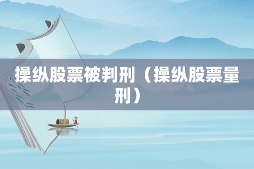 操縱股票被判刑（操縱股票量刑）