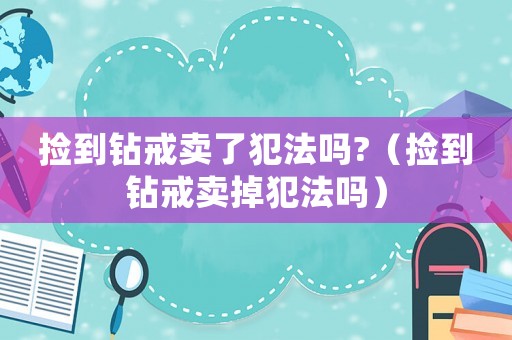 撿到鉆戒賣了犯法嗎?（撿到鉆戒賣掉犯法嗎）