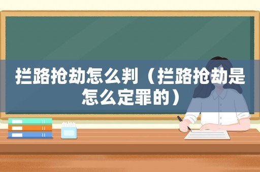 攔路搶劫怎么判（攔路搶劫是怎么定罪的）