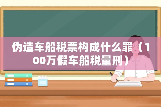 偽造車船稅票構成什么罪（100萬假車船稅量刑）