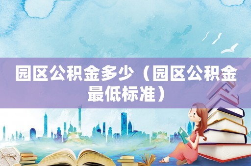 園區(qū)公積金多少（園區(qū)公積金最低標(biāo)準(zhǔn)）