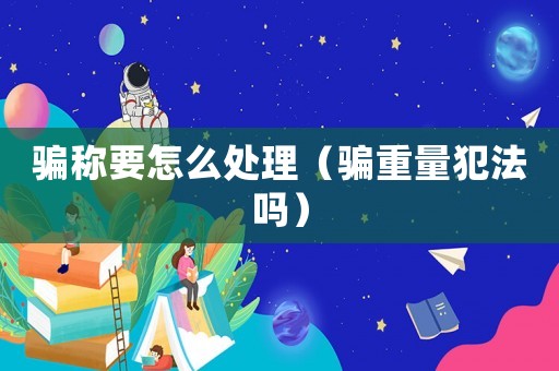 騙稱要怎么處理（騙重量犯法嗎）