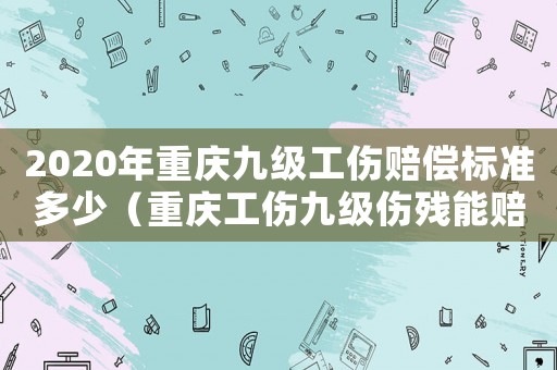 2020年重慶九級(jí)工傷賠償標(biāo)準(zhǔn)多少（重慶工傷九級(jí)傷殘能賠償多少錢(qián)）