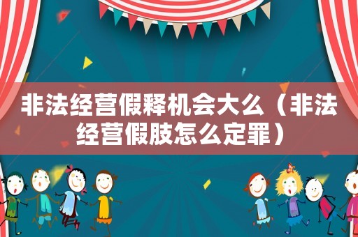 非法經(jīng)營(yíng)假釋機(jī)會(huì)大么（非法經(jīng)營(yíng)假肢怎么定罪）