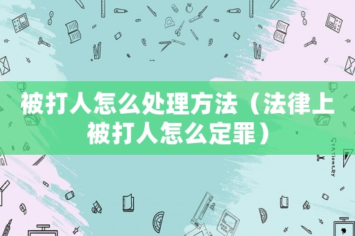 被打人怎么處理方法（法律上被打人怎么定罪）