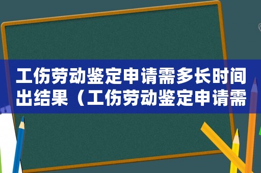 工傷勞動(dòng)鑒定申請(qǐng)需多長時(shí)間出結(jié)果（工傷勞動(dòng)鑒定申請(qǐng)需多長時(shí)間）