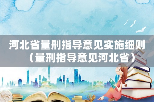 河北省量刑指導意見實施細則（量刑指導意見河北省）