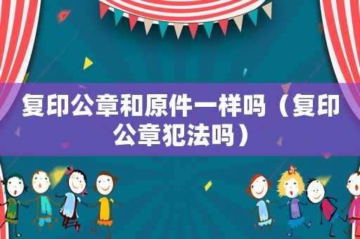 復印公章和原件一樣嗎（復印公章犯法嗎）